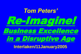 Tom Peters’  Re-Imagine!  Business Excellence in a Disruptive Age Interlaken/11January2005 Slides at …  tompeters.com Re-imagine! Not Your Father’s World I.
