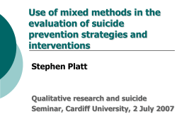 Use of mixed methods in the evaluation of suicide prevention strategies and interventions Stephen Platt  Qualitative research and suicide Seminar, Cardiff University, 2 July 2007