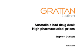 Australia’s bad drug deal: High pharmaceutical prices Stephen Duckett  March 2013 Agenda • • • • •  Pharmaceutical Benefits Scheme (PBS) costs and prices Grattan analyses How pharmaceutical pricing works now A.