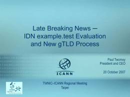 Late Breaking News ─ IDN example.test Evaluation and New gTLD Process Paul Twomey President and CEO 20 October 2007 TWNIC–ICANN Regional Meeting Taipei.