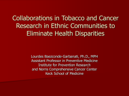 Collaborations in Tobacco and Cancer Research in Ethnic Communities to Eliminate Health Disparities  Lourdes Baezconde-Garbanati, Ph.D., MPH Assistant Professor in Preventive Medicine Institute for Prevention.