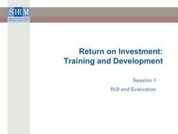 Return on Investment: Training and Development Session 1 ROI and Evaluation Objectives  •  At the completion of this unit, students will be able to: > > >  Discuss the importance.