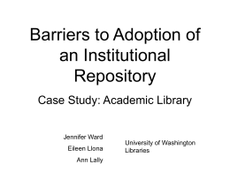 Barriers to Adoption of an Institutional Repository Case Study: Academic Library Jennifer Ward Eileen Llona Ann Lally  University of Washington Libraries.