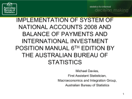 IMPLEMENTATION OF SYSTEM OF NATIONAL ACCOUNTS 2008 AND BALANCE OF PAYMENTS AND INTERNATIONAL INVESTMENT POSITION MANUAL 6TH EDITION BY THE AUSTRALIAN BUREAU OF STATISTICS Michael Davies, First Assistant.