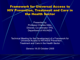 Framework for Universal Access to HIV Prevention, Treatment and Care in the Health Sector Presented by Professor Charles Gilks, Director, Co-ordinator TPS, Department of HIV/AIDS  Technical Meeting.