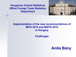 Hungarian Central Statistical Office Foreign Trade Statistics Department  Implementation of the new recommendations of IMTS 2010 and MSITS 2010 in Hungary Challenges  Anita Bány.