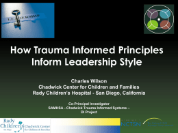 How Trauma Informed Principles Inform Leadership Style Charles Wilson Chadwick Center for Children and Families Rady Children’s Hospital - San Diego, California Co-Principal Investigator SAMHSA -