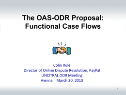 The OAS-ODR Proposal: Functional Case Flows  Colin Rule Director of Online Dispute Resolution, PayPal UNCITRAL ODR Meeting Vienna March 30, 2010