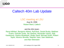 Caltech 40m Lab Update LSC meeting at LSU Aug 16, 2006 Robert Ward, Caltech and the 40m team: Rana Adhikari, Benjamin Abbott, Rolf Bork, Daniel.