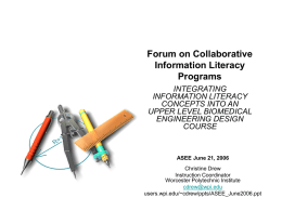 Forum on Collaborative Information Literacy Programs INTEGRATING INFORMATION LITERACY CONCEPTS INTO AN UPPER LEVEL BIOMEDICAL ENGINEERING DESIGN COURSE  ASEE June 21, 2006 Christine Drew Instruction Coordinator Worcester Polytechnic Institute cdrew@wpi.edu users.wpi.edu/~cdrew/ppts/ASEE_June2006.ppt.