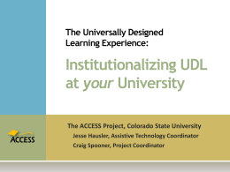The Universally Designed Learning Experience:  Institutionalizing UDL at your University The ACCESS Project, Colorado State University Jesse Hausler, Assistive Technology Coordinator Craig Spooner, Project Coordinator.