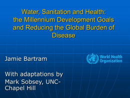 Water, Sanitation and Health: the Millennium Development Goals and Reducing the Global Burden of Disease Jamie Bartram  With adaptations by Mark Sobsey, UNCChapel Hill.