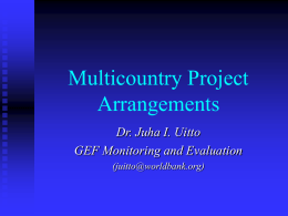 Multicountry Project Arrangements Dr. Juha I. Uitto GEF Monitoring and Evaluation (juitto@worldbank.org) Objectives Thematic Review carried out in 1999/2000  To learn from GEF projects involving.