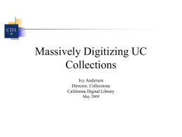 Massively Digitizing UC Collections Ivy Anderson Director, Collections California Digital Library May 2009 Outline • • • •  History and overview of current projects What we have digitized and where you.