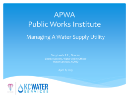 APWA Public Works Institute Managing A Water Supply Utility Terry Leeds P.E. , Director Charlie Stevens, Water Utility Officer Water Services, KCMO April 8, 2015