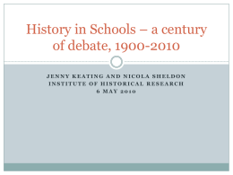 History in Schools – a century of debate, 1900-2010 JENNY KEATING AND NICOLA SHELDON INSTITUTE OF HISTORICAL RESEARCH 6 MAY 2010