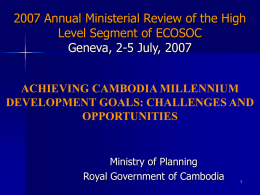 2007 Annual Ministerial Review of the High Level Segment of ECOSOC Geneva, 2-5 July, 2007 ACHIEVING CAMBODIA MILLENNIUM DEVELOPMENT GOALS: CHALLENGES AND OPPORTUNITIES  Ministry of Planning Royal.