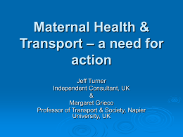Maternal Health & Transport – a need for action Jeff Turner Independent Consultant, UK & Margaret Grieco Professor of Transport & Society, Napier University, UK.