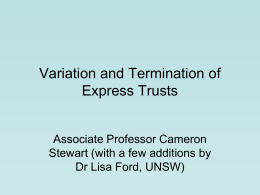 Variation and Termination of Express Trusts  Associate Professor Cameron Stewart (with a few additions by Dr Lisa Ford, UNSW)