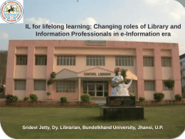IL for lifelong learning: Changing roles of Library and Information Professionals in e-Information era  Sridevi Jetty, Dy.