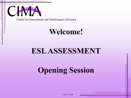 Center for Intercultural and Multilingual Advocacy  Welcome! ESL ASSESSMENT Opening Session CIMA © 2008