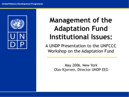 Management of the Adaptation Fund Institutional Issues: A UNDP Presentation to the UNFCCC Workshop on the Adaptation Fund May 2006, New York Olav Kjorven, Director UNDP.