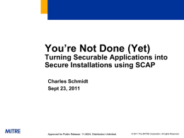 You’re Not Done (Yet) Turning Securable Applications into Secure Installations using SCAP Charles Schmidt Sept 23, 2011  Approved for Public Release: 11-2634.