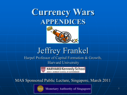 Currency Wars APPENDICES  Jeffrey Frankel Harpel Professor of Capital Formation & Growth, Harvard University  MAS Sponsored Public Lecture, Singapore, March 2011