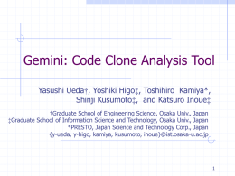Gemini: Code Clone Analysis Tool Yasushi Ueda†, Yoshiki Higo‡, Toshihiro Kamiya*, Shinji Kusumoto‡, and Katsuro Inoue‡ †Graduate School of Engineering Science, Osaka Univ.,