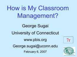 How is My Classroom Management? George Sugai University of Connecticut www.pbis.org George.sugai@uconn.edu February 6, 2007  7r Purpose Review critical features & essential practices of behavior management in classroom settings Goal: Review of.