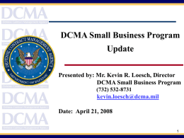 DCMA Small Business Program Update Presented by: Mr. Kevin R. Loesch, Director DCMA Small Business Program (732) 532-8731  kevin.loesch@dcma.mil  Date: April 21, 2008