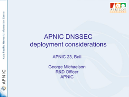 APNIC DNSSEC deployment considerations APNIC 23, Bali George Michaelson R&D Officer APNIC Overview • DNSSEC benefits • What we have done • What needs to be done? • What.