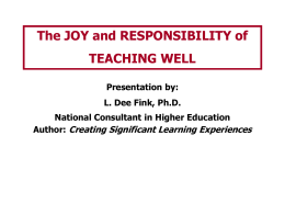 The JOY and RESPONSIBILITY of TEACHING WELL Presentation by: L. Dee Fink, Ph.D.  National Consultant in Higher Education Author: Creating Significant Learning Experiences.