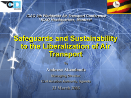 ICAO 5th Worldwide Air Transport Conference ICAO Headquarters, Montreal  Safeguards and Sustainability to the Liberalization of Air Transport By  Ambrose Akandonda Managing Director, Civil Aviation Authority, Uganda  23 March.