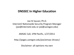 DNSSEC In Higher Education Joe St Sauver, Ph.D. Internet2 Nationwide Security Program Manager (joe@internet2.edu or joe@uoregon.edu) AMSAC Call, 1PM Pacific, 1/27/2011  http://pages.uoregon.edu/joe/amsac-dnssec/ Disclaimer: all opinions my.