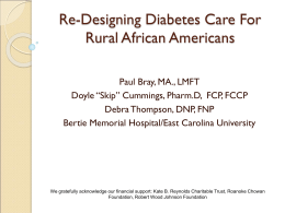 Re-Designing Diabetes Care For Rural African Americans Paul Bray, MA., LMFT Doyle “Skip” Cummings, Pharm.D, FCP, FCCP Debra Thompson, DNP, FNP Bertie Memorial Hospital/East Carolina.