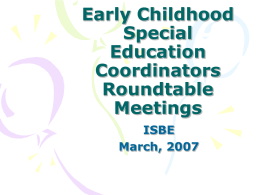Early Childhood Special Education Coordinators Roundtable Meetings ISBE March, 2007 Agenda • Introduction • ISBE Updates – Preschool for All – State Performance Plan (SPP) – Preschool LRE/Blending – Child Outcomes System – Transition/Summer.