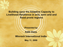 Building upon the Adaptive Capacity to Livelihood Resilience in arid, semi arid and flood prone regions  Presented by  Aditi Dass Winrock International India May 11, 2006