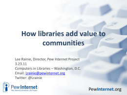 How libraries add value to communities Lee Rainie, Director, Pew Internet Project 3.23.11 Computers in Libraries – Washington, D.C. Email: Lrainie@pewinternet.org Twitter: @Lrainie  PewInternet.org.