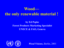 Wood— the only renewable material ! by Ed Pepke Forest Products Marketing Specialist UNECE & FAO, Geneva  F  A  O  Wood Visions, Berlin, 2001