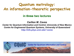 Quantum metrology: An information-theoretic perspective in three two lectures Carlton M. Caves Center for Quantum Information and Control, University of New Mexico Centre for Engineered.