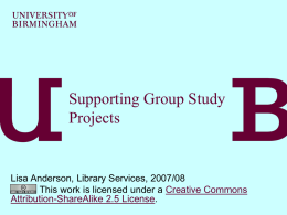 Supporting Group Study Projects  Lisa Anderson, Library Services, 2007/08 This work is licensed under a Creative Commons Attribution-ShareAlike 2.5 License.