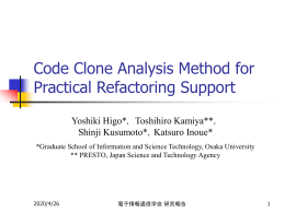 Code Clone Analysis Method for Practical Refactoring Support Yoshiki Higo*， Toshihiro Kamiya**， Shinji Kusumoto*，Katsuro Inoue* *Graduate School of Information and Science Technology, Osaka University **