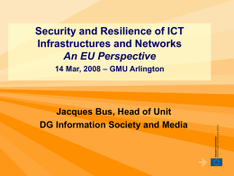 Security and Resilience of ICT Infrastructures and Networks An EU Perspective 14 Mar, 2008 – GMU Arlington  Jacques Bus, Head of Unit DG Information Society.