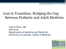 Lost in Transition: Bridging the Gap Between Pediatric and Adult Medicine Julie A.Venci, MD Instructor Departments of Medicine and Pediatrics University of Colorado, School of.