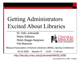 Getting Administrators Excited About Libraries Dr. Odin Jurkowski Robin Gibbons Robin Boggs-Hargrave Pat Shannon Missouri Association of School Librarians (MASL) Spring Conference 04.24.2006  Session IV  10:00 – 11:00 am  http://faculty.cmsu.edu/jurkowski/MASL2006 Last.