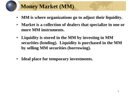 Money Market (MM) • MM is where organizations go to adjust their liquidity. • Market is a collection of dealers that specialize.