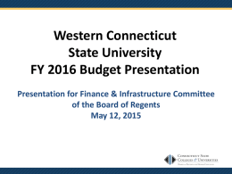 Western Connecticut State University FY 2016 Budget Presentation Presentation for Finance & Infrastructure Committee of the Board of Regents May 12, 2015