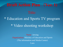 Title: * Education and Sports TV program * Video shooting workshop Name: Jetxing Organization: Ministry of Education and Sports (The information and Media Center) Laos.