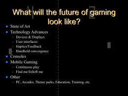 What will the future of gaming look like?  State of Art   Technology Advances – – – –     Devices & Displays User interfaces Haptics/Feedback Handheld convergence  Consoles Mobile Gaming – Continuous play – Find me/follow me    Other –